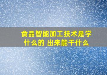 食品智能加工技术是学什么的 出来能干什么